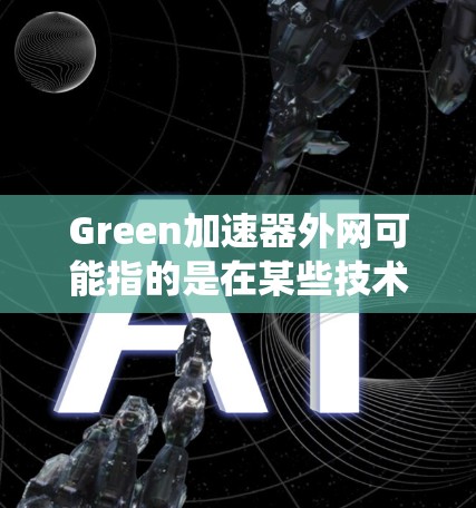 Green加速器外网可能指的是在某些技术或工具中，通过某种方式优化和加速加速器（如搜索引擎、网页优化工具等）使其更高效、更加节能。这里的外网可能指的是网络环境或设备外网，即网络外部的设备或系统