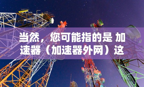 当然,您可能指的是 加速器(加速器外网)这一概念,具体来说,可能是指那些专门用于加速网络连接的工具或服务。如果您指的是某个特定类型的加速器,或者需要更详细的信息,请提供更多背景或具体问题 当然,您可能指的是 加速器(加速器外网)这一概念,具体来说,可能是指那些专门用于加速网络连接的工具或服务。如果您指的是某个特定类型的加速器,或者需要更详细的信息,请提供更多背景或具体问题