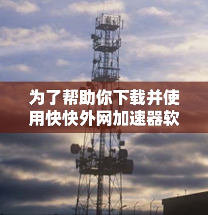 为了帮助你下载并使用快快外网加速器软件，以下是一些步骤和建议