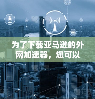 为了下载亚马逊的外网加速器,您可以按照以下步骤操作 为了下载亚马逊的外网加速器,您可以按照以下步骤操作