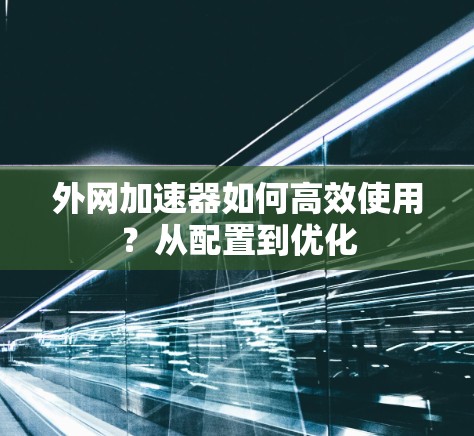 外网加速器如何高效使用?从配置到优化 外网加速器如何高效使用?从配置到优化