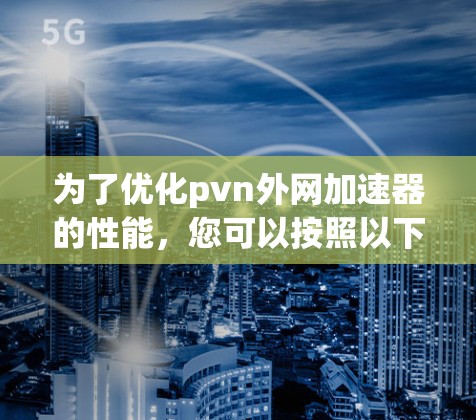 为了优化pvn外网加速器的性能,您可以按照以下步骤进行调整和优化 为了优化pvn外网加速器的性能,您可以按照以下步骤进行调整和优化