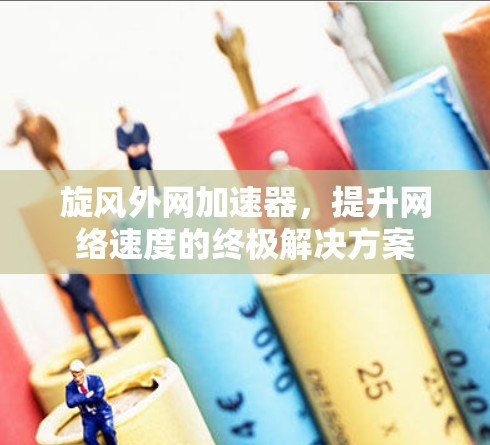 旋风外网加速器,提升网络速度的终极解决方案 旋风外网加速器,提升网络速度的终极解决方案