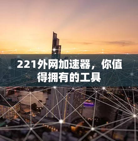 221外网加速器,你值得拥有的工具 221外网加速器,你值得拥有的工具