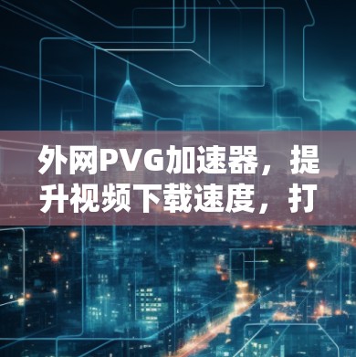 外网PVG加速器,提升视频下载速度,打造更流畅的视频体验 外网PVG加速器,提升视频下载速度,打造更流畅的视频体验