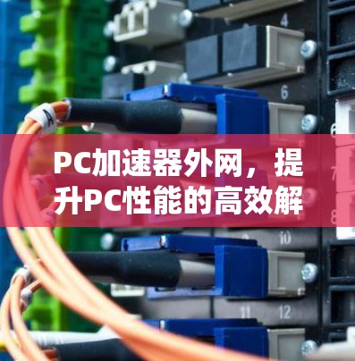 PC加速器外网,提升PC性能的高效解决方案 PC加速器外网,提升PC性能的高效解决方案