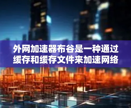外网加速器布谷是一种通过缓存和缓存文件来加速网络连接的工具,通常用于提升下载速度。以下是使用布谷加速外网的步骤指南 外网加速器布谷是一种通过缓存和缓存文件来加速网络连接的工具,通常用于提升下载速度。以下是使用布谷加速外网的步骤指南