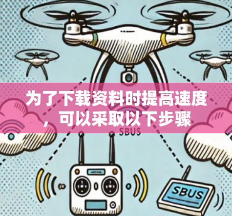 为了下载资料时提高速度，可以采取以下步骤
