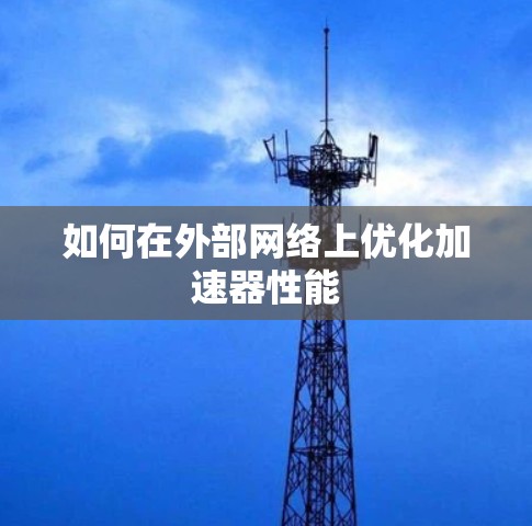 如何在外部网络上优化加速器性能 如何在外部网络上优化加速器性能