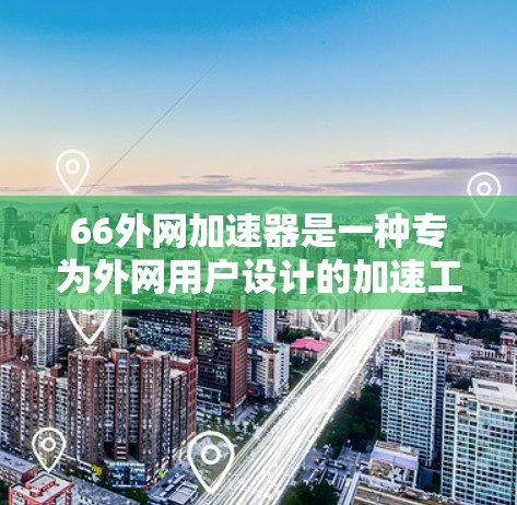 66外网加速器是一种专为外网用户设计的加速工具,旨在帮助他们在本地计算机上更高效地下载网站和文件。以下是关于66外网加速器的详细指导 66外网加速器是一种专为外网用户设计的加速工具,旨在帮助他们在本地计算机上更高效地下载网站和文件。以下是关于66外网加速器的详细指导