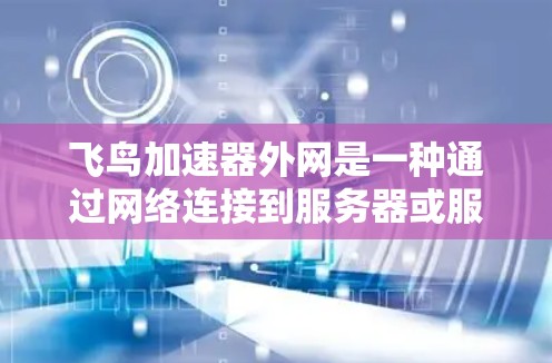 飞鸟加速器外网是一种通过网络连接到服务器或服务器组，允许用户上传飞鸟文档或图片，利用加速器提升飞鸟运行速度的网络服务。以下是对该服务的详细总结和建议