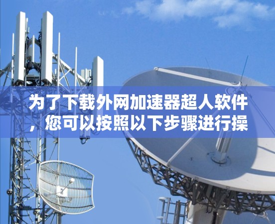 为了下载外网加速器超人软件，您可以按照以下步骤进行操作