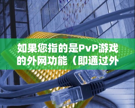 如果您指的是PvP游戏的外网功能(即通过外网平台进行PvP游戏)这种情况并不存在,因为PvP游戏通常是在本地服务器进行的。大多数地区的PvP游戏都是通过本地服务器进行的,而不是通过外网平台进行 如果您指的是PvP游戏的外网功能(即通过外网平台进行PvP游戏)这种情况并不存在,因为PvP游戏通常是在本地服务器进行的。大多数地区的PvP游戏都是通过本地服务器进行的,而不是通过外网平台进行