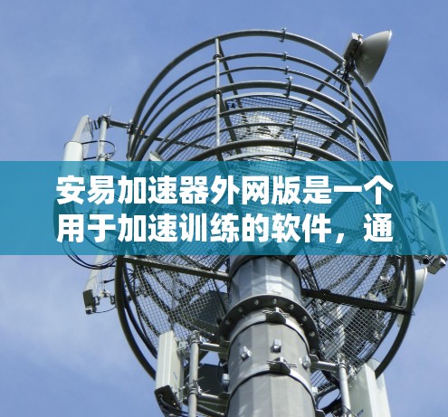 安易加速器外网版是一个用于加速训练的软件，通常在互联网上提供功能。以下是一个详细的步骤指南，帮助您使用安易加速器的外网版
