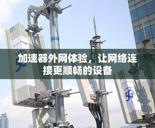 加速器外网体验,让网络连接更顺畅的设备 加速器外网体验,让网络连接更顺畅的设备