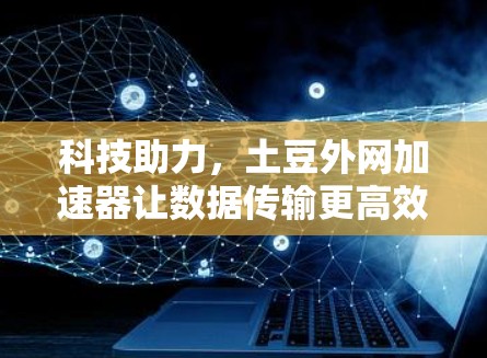 科技助力,土豆外网加速器让数据传输更高效 科技助力,土豆外网加速器让数据传输更高效