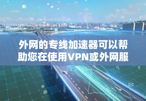 外网的专线加速器可以帮助您在使用VPN或外网服务时，更快地连接到目标服务器。以下是一些常见的外网专线加速器推荐，以及它们的特点