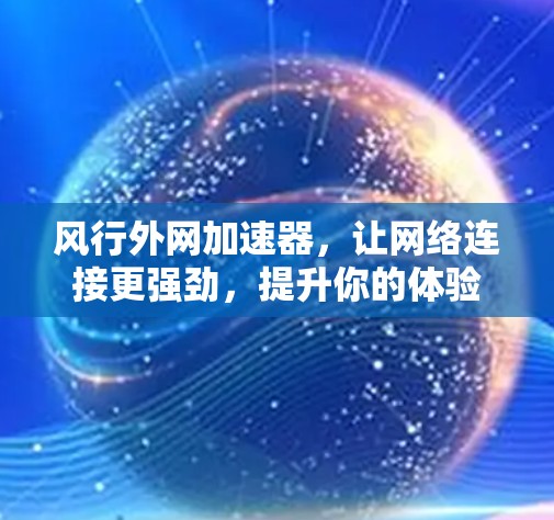风行外网加速器,让网络连接更强劲,提升你的体验 风行外网加速器,让网络连接更强劲,提升你的体验