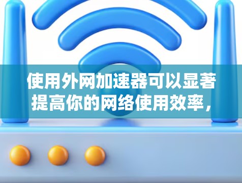 使用外网加速器可以显著提高你的网络使用效率,帮助你更好地访问互联网。以下是一个结构化的指南,帮助你系统地使用外网加速器 使用外网加速器可以显著提高你的网络使用效率,帮助你更好地访问互联网。以下是一个结构化的指南,帮助你系统地使用外网加速器