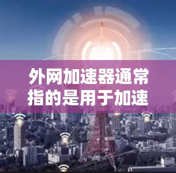 外网加速器通常指的是用于加速连接到外部网络的工具。它可以帮助用户更快地访问外部网络，解决网络连接缓慢或不稳定的问题。以下是关于外网加速器的常见定义和功能