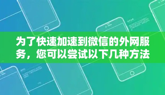 为了快速加速到微信的外网服务,您可以尝试以下几种方法 为了快速加速到微信的外网服务,您可以尝试以下几种方法