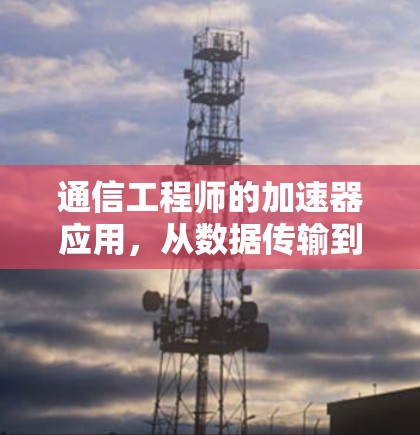 通信工程师的加速器应用,从数据传输到网络优化 通信工程师的加速器应用,从数据传输到网络优化