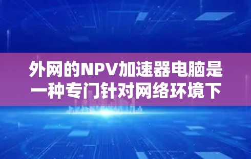 外网的NPV加速器电脑是一种专门针对网络环境下的NPV计算工具,旨在加快NPV的计算速度和效率。以下是关于它的详细介绍 外网的NPV加速器电脑是一种专门针对网络环境下的NPV计算工具,旨在加快NPV的计算速度和效率。以下是关于它的详细介绍