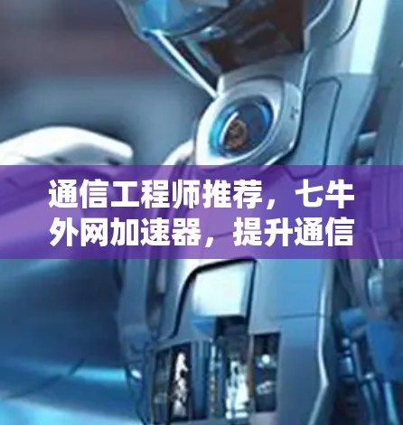 通信工程师推荐，七牛外网加速器，提升通信应用性能的首选工具
