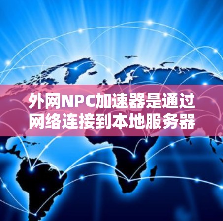 外网NPC加速器是通过网络连接到本地服务器来加速文件或网站访问的工具。如果需要免费的外网加速器,以下是一些推荐的选项 外网NPC加速器是通过网络连接到本地服务器来加速文件或网站访问的工具。如果需要免费的外网加速器,以下是一些推荐的选项
