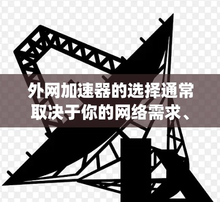 外网加速器的选择通常取决于你的网络需求、使用频率以及对工具的偏好。以下是一些 commonly recommended 外网加速器，供你参考