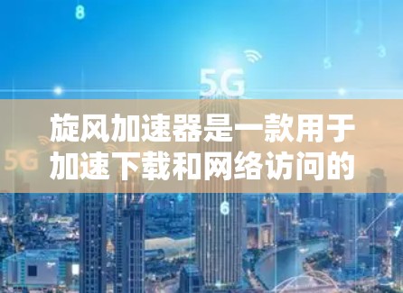 旋风加速器是一款用于加速下载和网络访问的软件工具,您可以通过以下方式下载 旋风加速器是一款用于加速下载和网络访问的软件工具,您可以通过以下方式下载