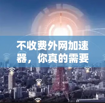 不收费外网加速器，你真的需要吗？