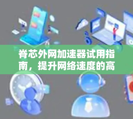 脊芯外网加速器试用指南,提升网络速度的高效选择 脊芯外网加速器试用指南,提升网络速度的高效选择