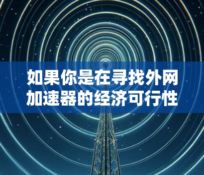 如果你是在寻找外网加速器的经济可行性,可以考虑以下方法 如果你是在寻找外网加速器的经济可行性,可以考虑以下方法