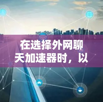 在选择外网聊天加速器时,以下是一个综合考虑的解决方案 在选择外网聊天加速器时,以下是一个综合考虑的解决方案