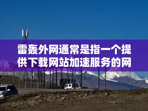 雷轰外网通常是指一个提供下载网站加速服务的网站,但它的免费功能可能需要特定的链接或广告。以下是一些关于雷轰外网的可能信息,以及如何使用免费加速器的建议 雷轰外网通常是指一个提供下载网站加速服务的网站,但它的免费功能可能需要特定的链接或广告。以下是一些关于雷轰外网的可能信息,以及如何使用免费加速器的建议