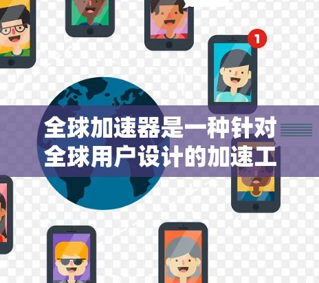 全球加速器是一种针对全球用户设计的加速工具，旨在通过网络和服务器提供高效、灵活的加速服务。以下是关于全球加速器的详细分析