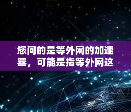 您问的是等外网的加速器,可能是指等外网这个词的发音或相关的工具。如果您指的是等外网网络的加速器,可以考虑以下工具 您问的是等外网的加速器,可能是指等外网这个词的发音或相关的工具。如果您指的是等外网网络的加速器,可以考虑以下工具