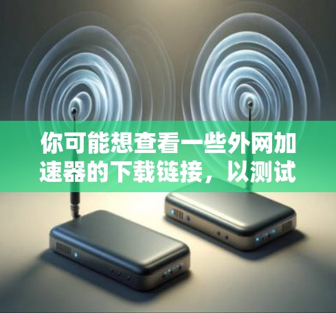 你可能想查看一些外网加速器的下载链接，以测试网络速度或优化访问速度。以下是一些步骤，帮助你浏览外网加速器下载