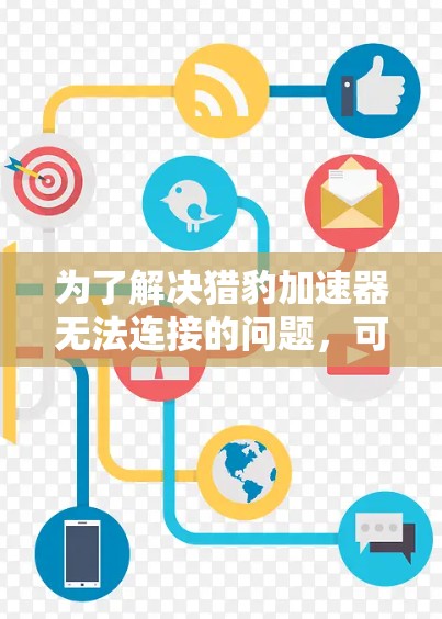 为了解决猎豹加速器无法连接的问题,可以按照以下步骤逐一排查和解决 为了解决猎豹加速器无法连接的问题,可以按照以下步骤逐一排查和解决