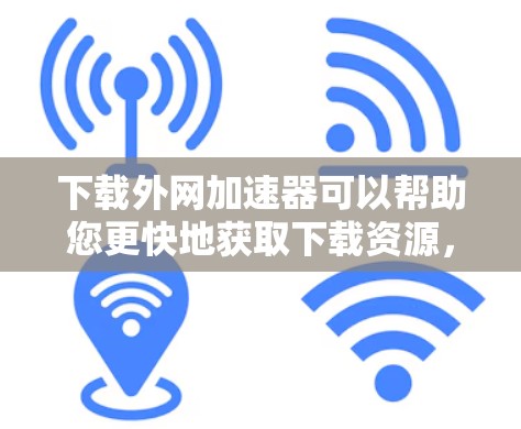 下载外网加速器可以帮助您更快地获取下载资源，以下是详细的步骤指南