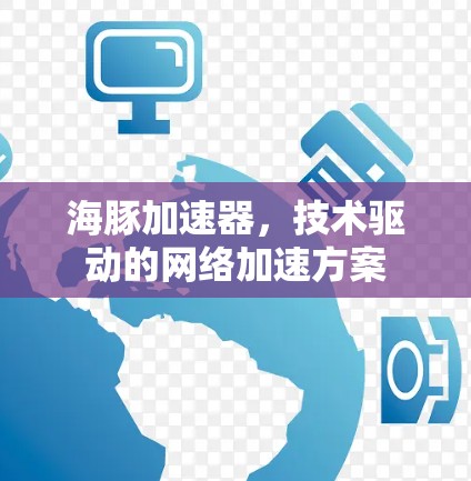 海豚加速器,技术驱动的网络加速方案 海豚加速器,技术驱动的网络加速方案