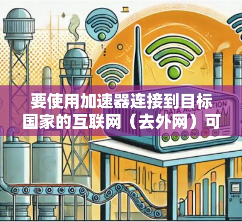 要使用加速器连接到目标国家的互联网(去外网)可以按照以下步骤进行 要使用加速器连接到目标国家的互联网(去外网)可以按照以下步骤进行