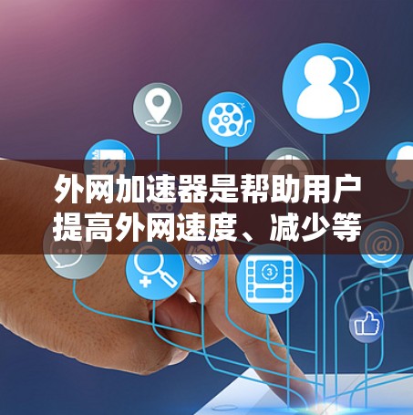 外网加速器是帮助用户提高外网速度、减少等待时间的工具。如果你正在寻找免费的外网加速器，以下是一些推荐的工具和功能说明
