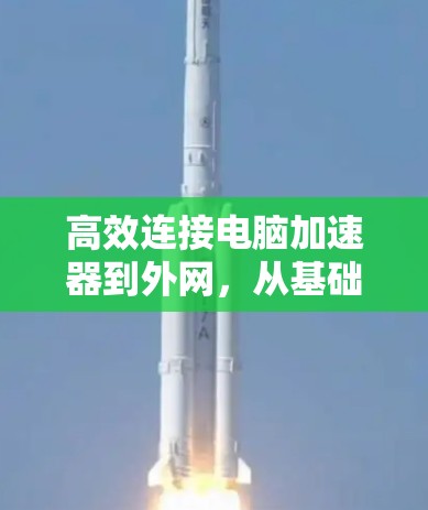 高效连接电脑加速器到外网，从基础到升级