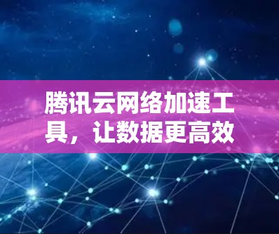腾讯云网络加速工具,让数据更高效 腾讯云网络加速工具,让数据更高效