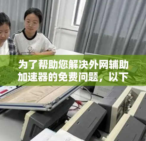 为了帮助您解决外网辅助加速器的免费问题，以下是一些步骤和建议