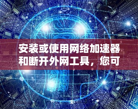 安装或使用网络加速器和断开外网工具,您可以按照以下步骤进行操作 安装或使用网络加速器和断开外网工具,您可以按照以下步骤进行操作