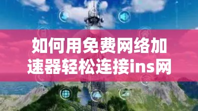 如何用免费网络加速器轻松连接ins网络 如何用免费网络加速器轻松连接ins网络