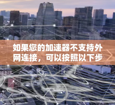 如果您的加速器不支持外网连接，可以按照以下步骤进行调整
